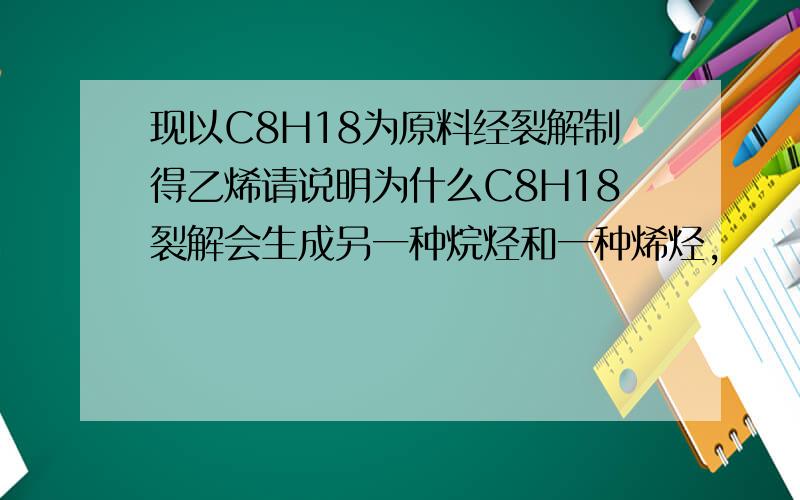 现以C8H18为原料经裂解制得乙烯请说明为什么C8H18裂解会生成另一种烷烃和一种烯烃,