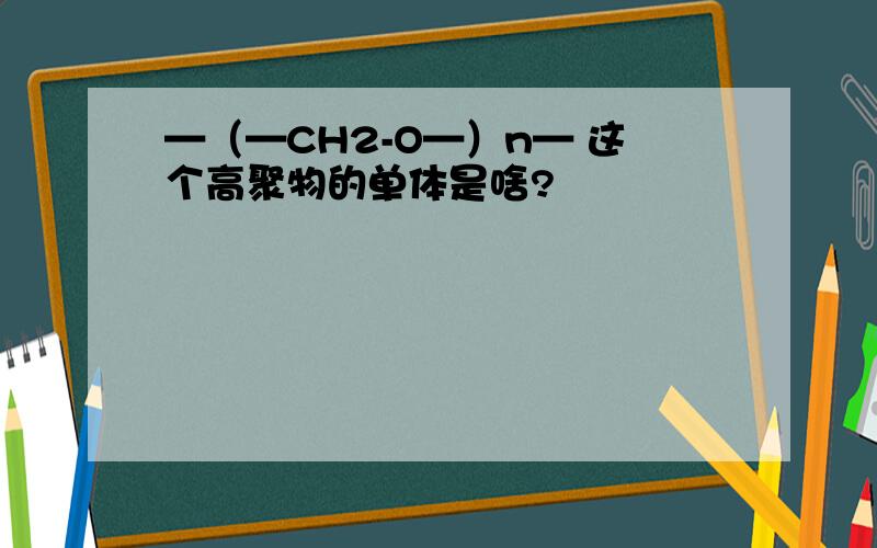 —（—CH2-O—）n— 这个高聚物的单体是啥?