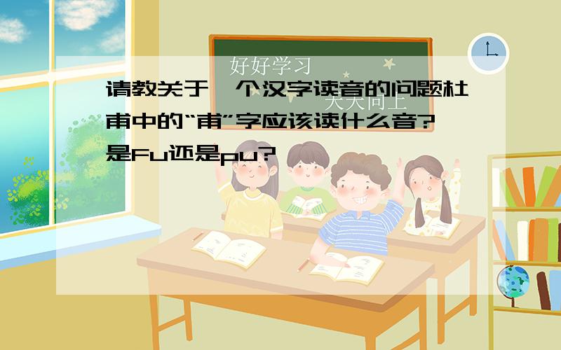 请教关于一个汉字读音的问题杜甫中的“甫”字应该读什么音?是Fu还是pu?