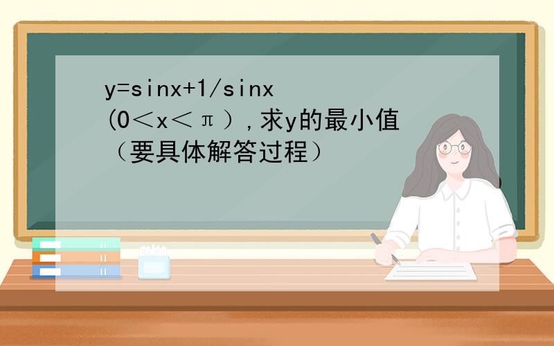 y=sinx+1/sinx (0＜x＜π）,求y的最小值（要具体解答过程）