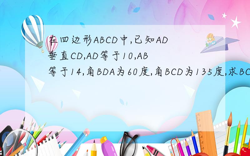 在四边形ABCD中,已知AD垂直CD,AD等于10,AB等于14,角BDA为60度,角BCD为135度,求BC的长