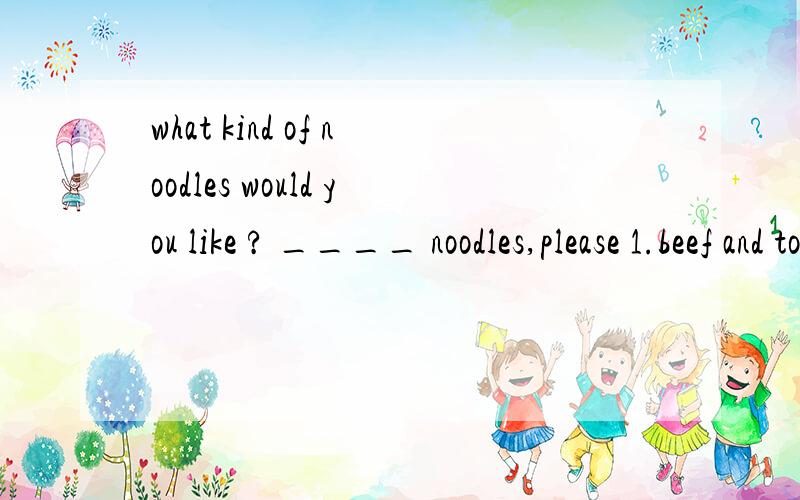 what kind of noodles would you like ? ____ noodles,please 1.beef and tomatoes 2.beef and tomato3.a small bowl of
