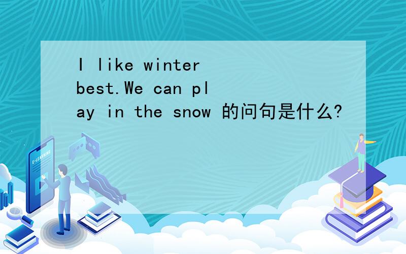 I like winter best.We can play in the snow 的问句是什么?