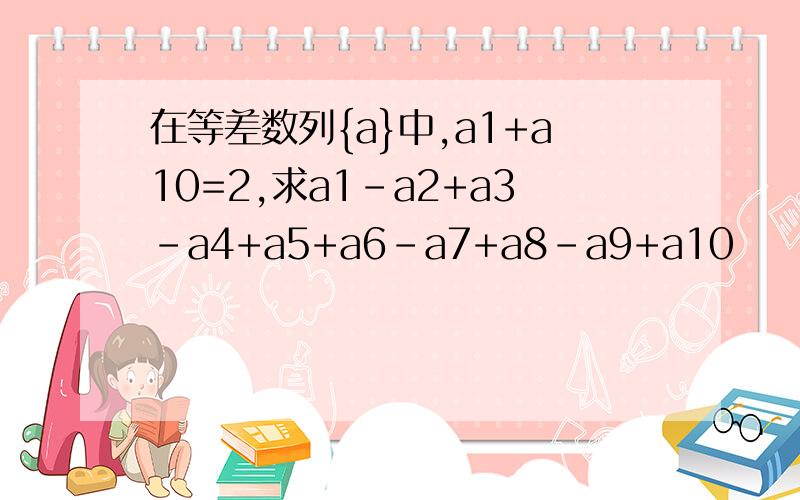 在等差数列{a}中,a1+a10=2,求a1-a2+a3-a4+a5+a6-a7+a8-a9+a10