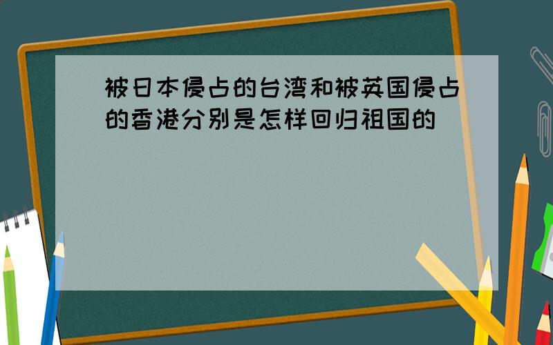 被日本侵占的台湾和被英国侵占的香港分别是怎样回归祖国的
