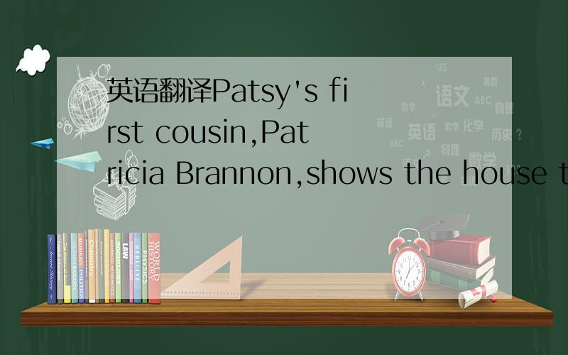 英语翻译Patsy's first cousin,Patricia Brannon,shows the house to visitors.Patricia was six years younger than Patsy and often visited her as a child.She said,