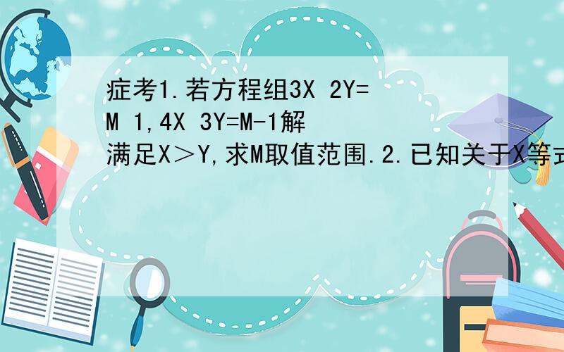 症考1.若方程组3X 2Y=M 1,4X 3Y=M-1解满足X＞Y,求M取值范围.2.已知关于X等式(3A-2B)X＜A-4B解集