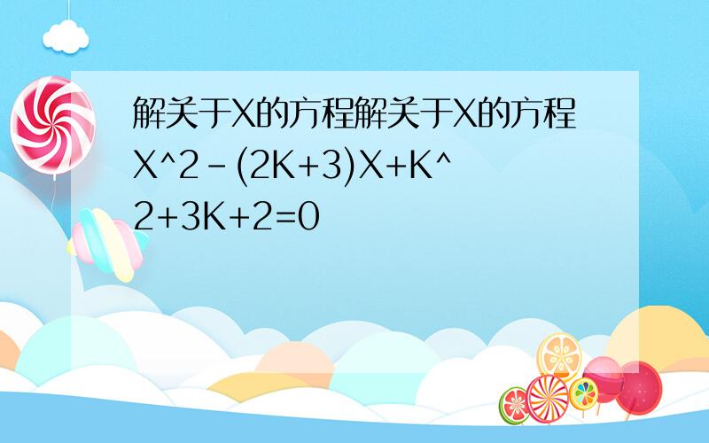 解关于X的方程解关于X的方程X^2-(2K+3)X+K^2+3K+2=0