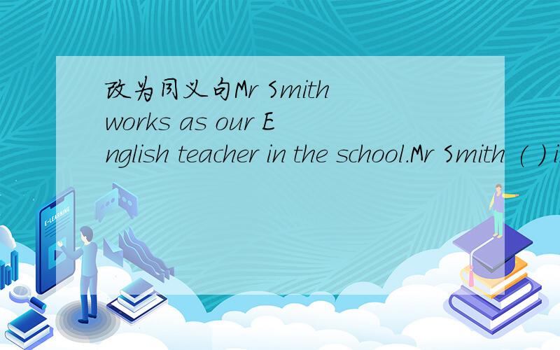 改为同义句Mr Smith works as our English teacher in the school.Mr Smith ( ) in the school.