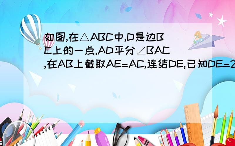 如图,在△ABC中,D是边BC上的一点,AD平分∠BAC,在AB上截取AE=AC,连结DE,已知DE=2cm,DB=3cm,求线段BC的长.