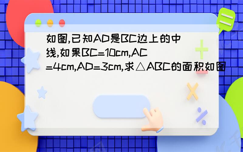 如图,已知AD是BC边上的中线,如果BC=10cm,AC=4cm,AD=3cm,求△ABC的面积如图