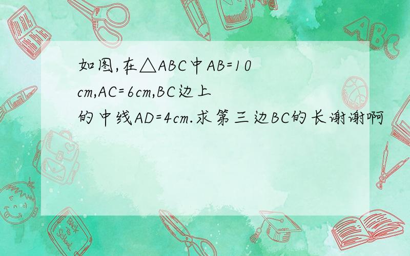 如图,在△ABC中AB=10cm,AC=6cm,BC边上的中线AD=4cm.求第三边BC的长谢谢啊