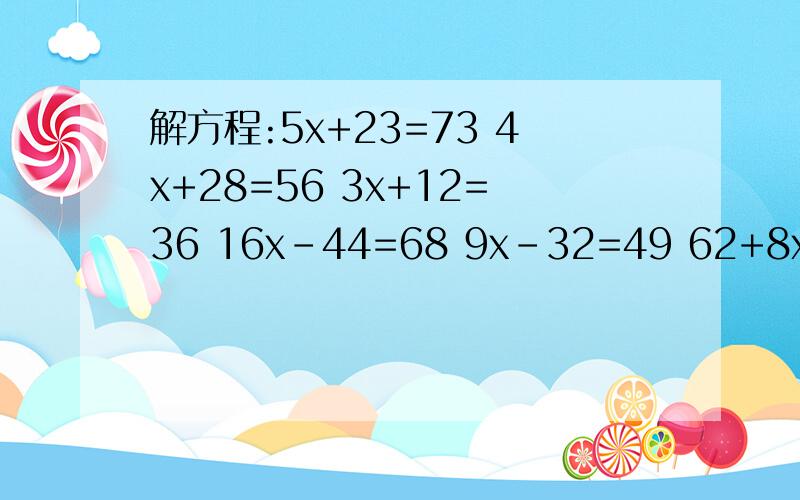 解方程:5x+23=73 4x+28=56 3x+12=36 16x-44=68 9x-32=49 62+8x=126