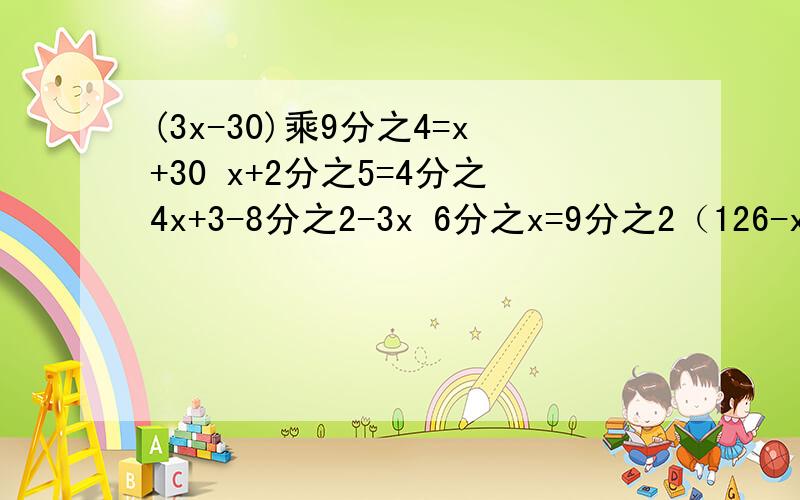 (3x-30)乘9分之4=x+30 x+2分之5=4分之4x+3-8分之2-3x 6分之x=9分之2（126-x）-7