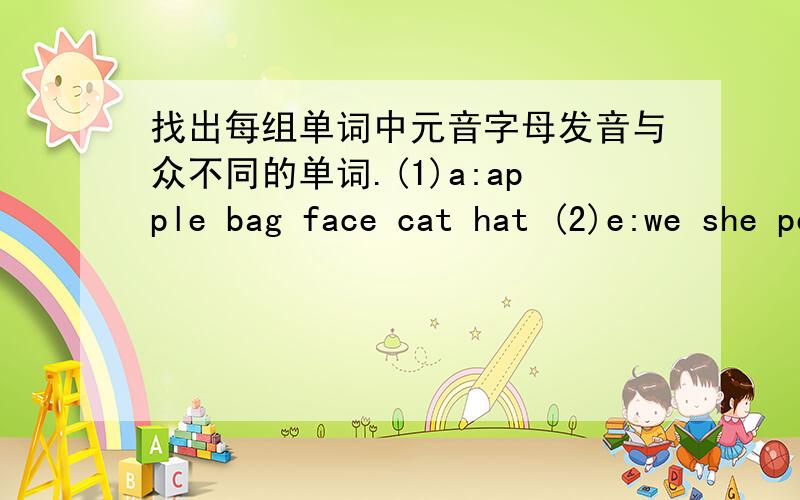 找出每组单词中元音字母发音与众不同的单词.(1)a:apple bag face cat hat (2)e:we she pen me be (3)i:fish milk pig window five(4)o:orange nose dog box lock (5)u:music duck umbrella cup bus.