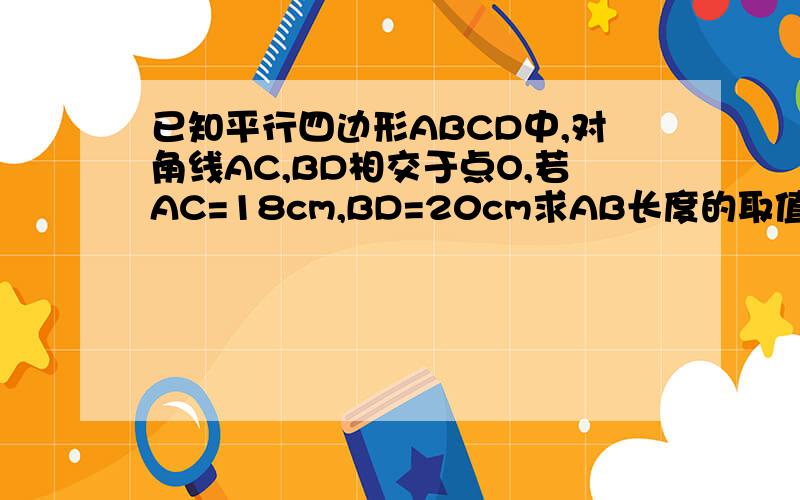 已知平行四边形ABCD中,对角线AC,BD相交于点O,若AC=18cm,BD=20cm求AB长度的取值范围