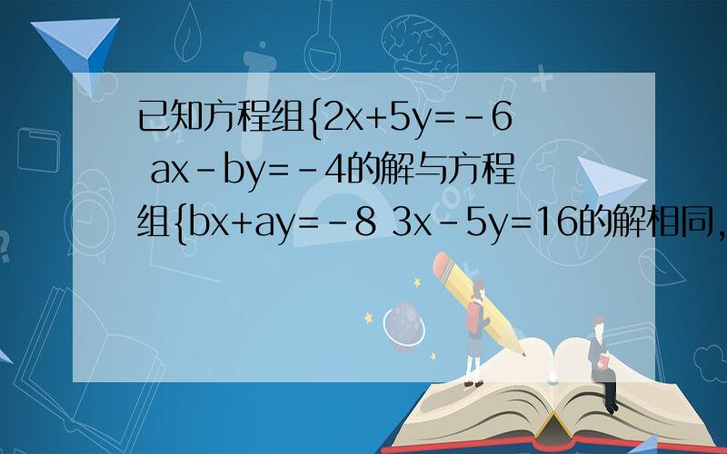 已知方程组{2x+5y=-6 ax-by=-4的解与方程组{bx+ay=-8 3x-5y=16的解相同,求3a+2b的值.