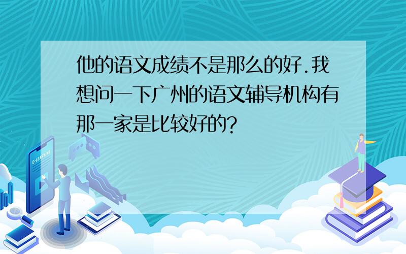 他的语文成绩不是那么的好.我想问一下广州的语文辅导机构有那一家是比较好的?