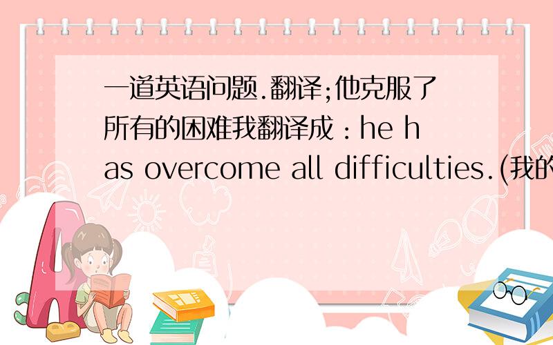 一道英语问题.翻译;他克服了所有的困难我翻译成：he has overcome all difficulties.(我的答案可以吗但是答案是he manage to overcome all difficulties.（manage to  do 不是努力做某事吗