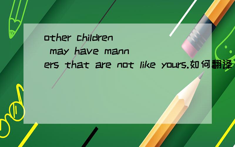 other children may have manners that are not like yours.如何翻译