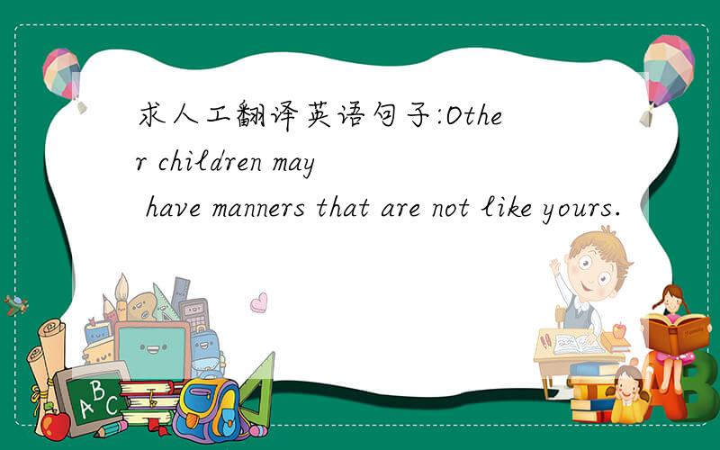 求人工翻译英语句子:Other children may have manners that are not like yours.