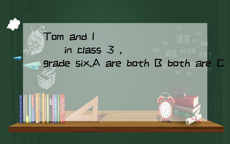 Tom and I_______in class 3 ,grade six.A are both B both are C all are D are all