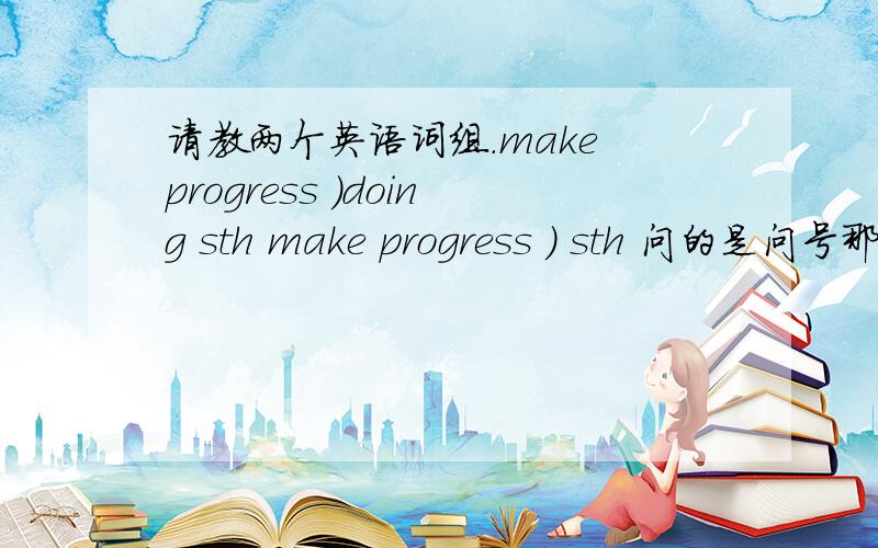 请教两个英语词组.make progress )doing sth make progress ) sth 问的是问号那里,填什么 两个介词,in\on\with\to