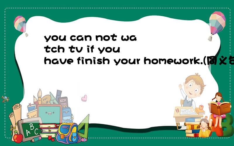 you can not watch tv if you have finish your homework.(同义句）you——watch tv ——you have finish your homework