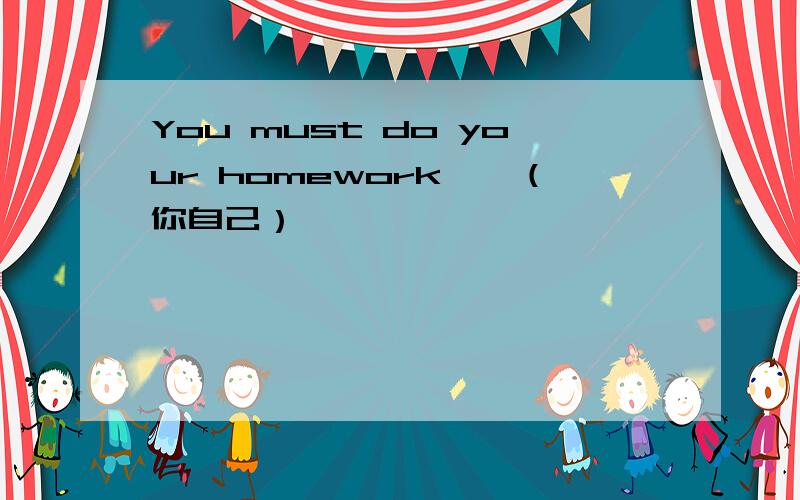 You must do your homework——（你自己）