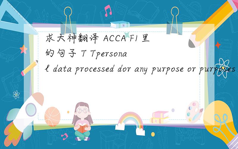 求大神翻译 ACCA F1里的句子 T Tpersonal data processed dor any purpose or purposes shall not be kept for longer than is nessary for that purpose or those purposes.
