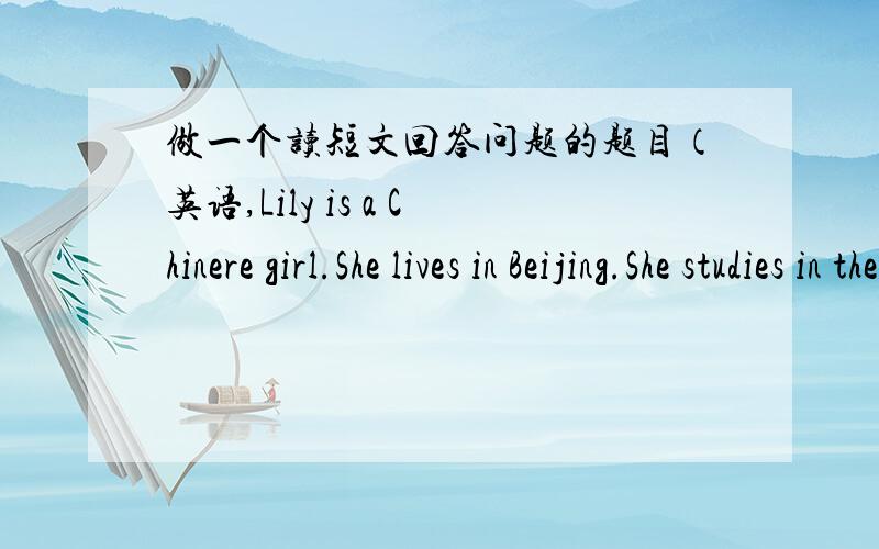 做一个读短文回答问题的题目（英语,Lily is a Chinere girl.She lives in Beijing.She studies in the Experimental Primary School.She usually gets up before six and then she goes tu do morning exercises.She has breakfast after doing morning