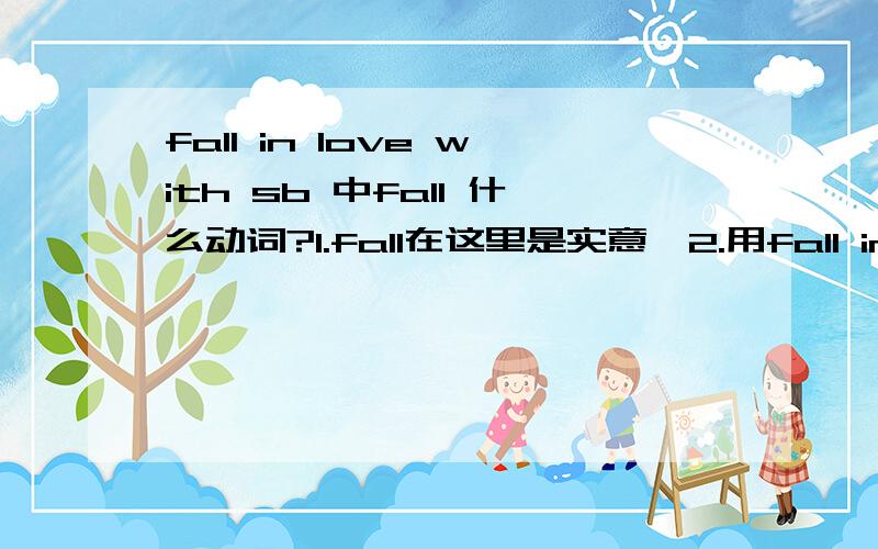 fall in love with sb 中fall 什么动词?1.fall在这里是实意,2.用fall in love with sb 造个疑问句..