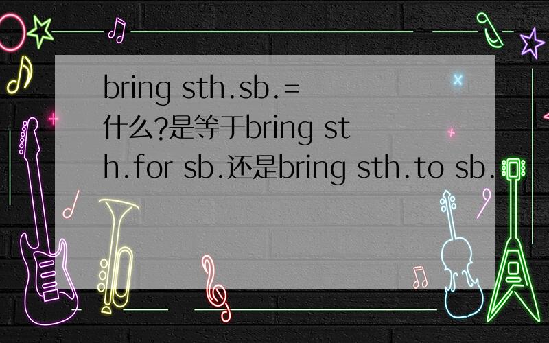 bring sth.sb.=什么?是等于bring sth.for sb.还是bring sth.to sb.