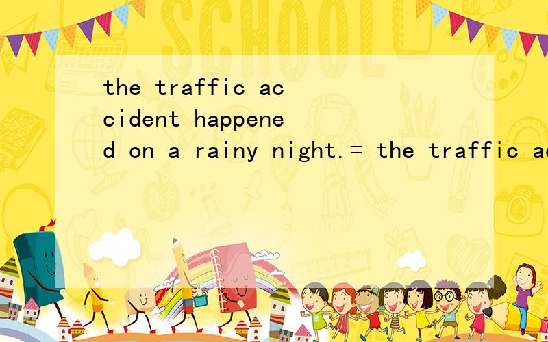 the traffic accident happened on a rainy night.= the traffic accident ------ ----- on a rainy night