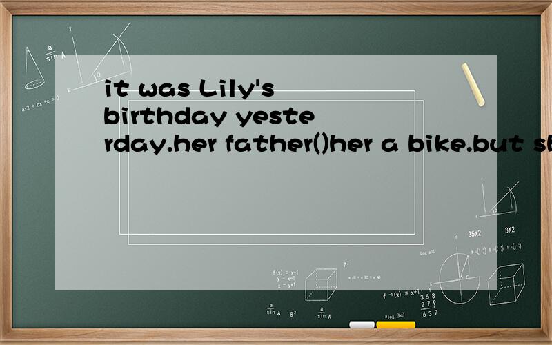 it was Lily's birthday yesterday.her father()her a bike.but she couldn't()it.填写还有很多,把剩下的填写完.