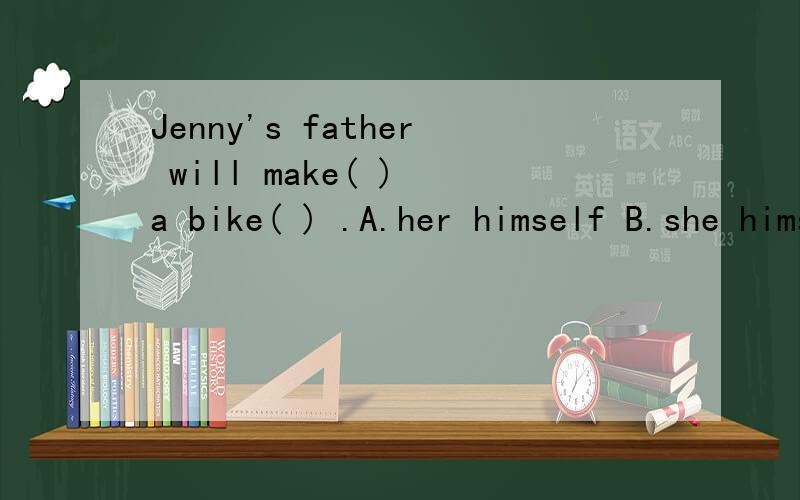 Jenny's father will make( ) a bike( ) .A.her himself B.she himself C.her herself D.him herself