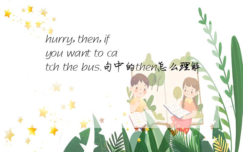 hurry,then,if you want to catch the bus.句中的then怎么理解