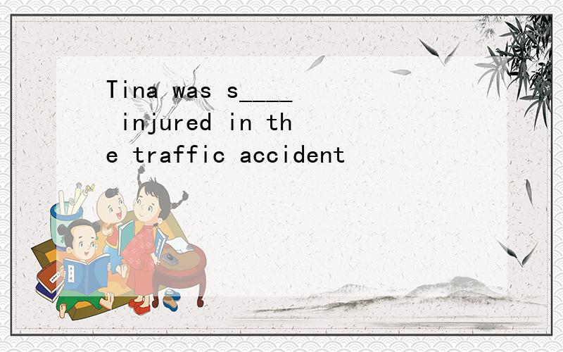 Tina was s____ injured in the traffic accident