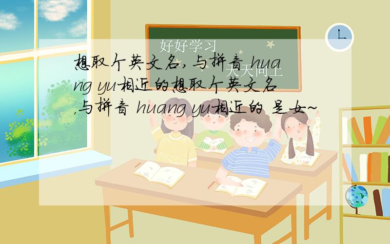 想取个英文名,与拼音 huang yu相近的想取个英文名，与拼音 huang yu相近的 是女~