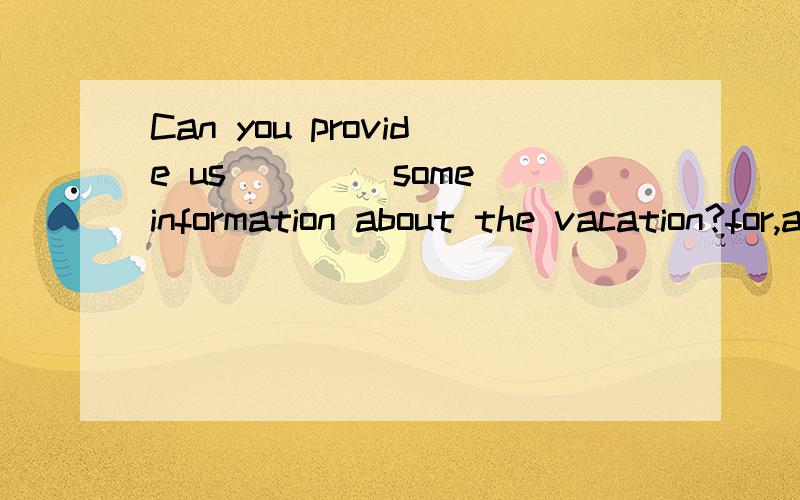 Can you provide us____ some information about the vacation?for,aboout,with,to哪个呢?为什么