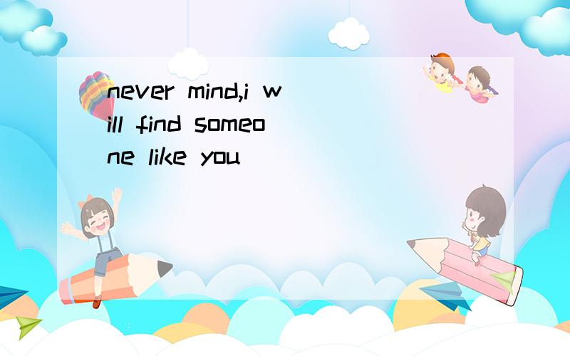 never mind,i will find someone like you
