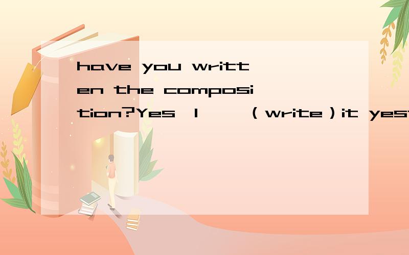 have you written the composition?Yes,I【 】（write）it yesterday.