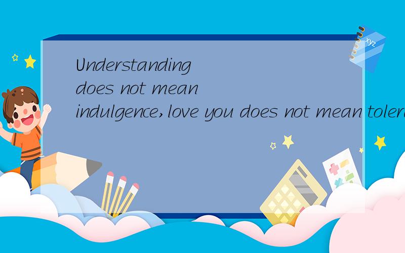 Understanding does not mean indulgence,love you does not mean tolerance是什么意思并且求个英语翻译软件.