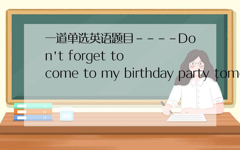 一道单选英语题目----Don't forget to come to my birthday party tomorrow.----____________A.I don't B.I won't C.I can't D.I haven't