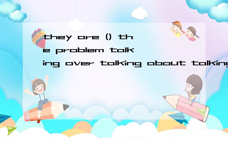 they are () the problem talking over talking about talking with talking at