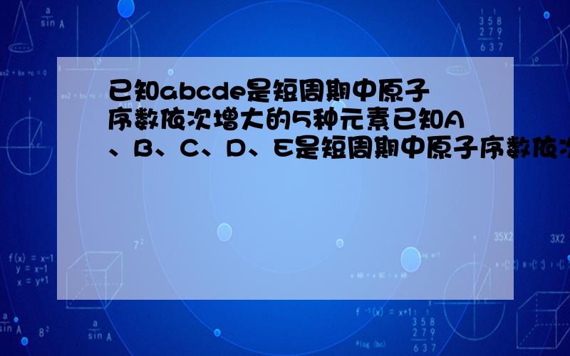 已知abcde是短周期中原子序数依次增大的5种元素已知A、B、C、D、E是短周期中原子序数依次增大的5种元素,B、C同周期,D、E也同周期,D原子最外层电子数与最内层电子数相等,ABCD的原子序数之和