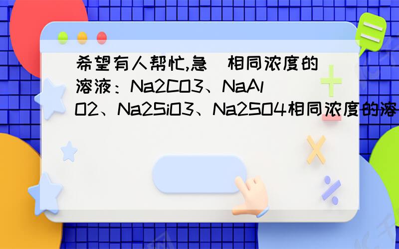 希望有人帮忙,急）相同浓度的溶液：Na2CO3、NaAlO2、Na2SiO3、Na2SO4相同浓度的溶液：Na2CO3、NaAlO2、Na2SiO3、Na2SO4,可用下列一种试剂在常温下鉴别的是 ()A.BaCl2溶液B.稀H2SO4C.CO2气体D.AgNO3溶液希望有