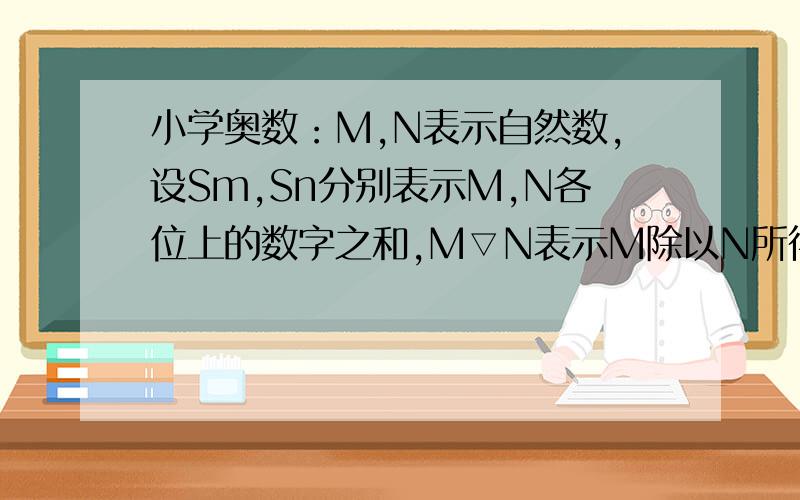 小学奥数：M,N表示自然数,设Sm,Sn分别表示M,N各位上的数字之和,M▽N表示M除以N所得的余数,已知M,N之和是7043,求（Sm+Sn）▽9的值