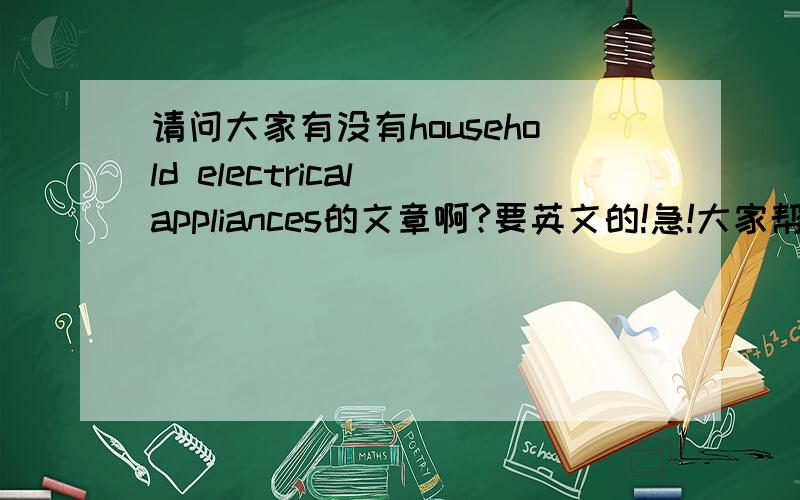 请问大家有没有household electrical appliances的文章啊?要英文的!急!大家帮帮忙哈～～谢谢啦!