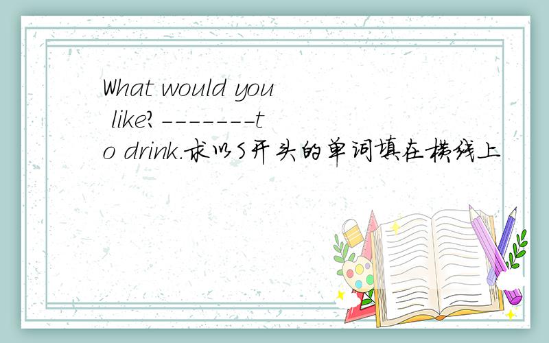 What would you like?-------to drink.求以S开头的单词填在横线上